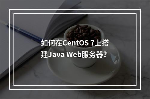 如何在CentOS 7上搭建Java Web服务器?