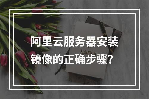 阿里云服务器安装镜像的正确步骤？