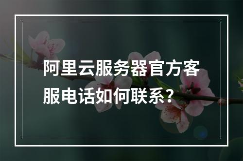 阿里云服务器官方客服电话如何联系？
