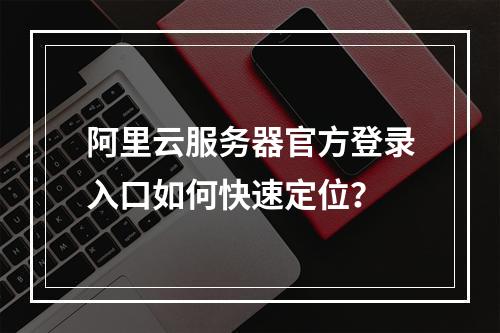 阿里云服务器官方登录入口如何快速定位？