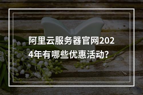 阿里云服务器官网2024年有哪些优惠活动？