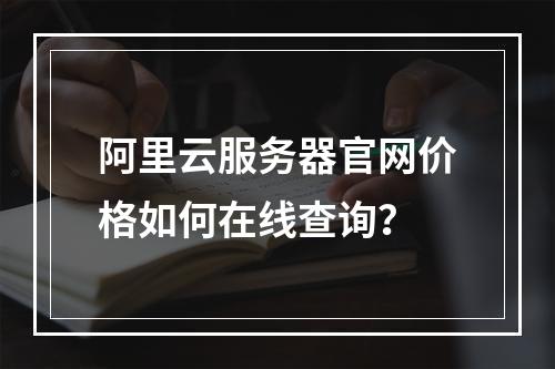 阿里云服务器官网价格如何在线查询？