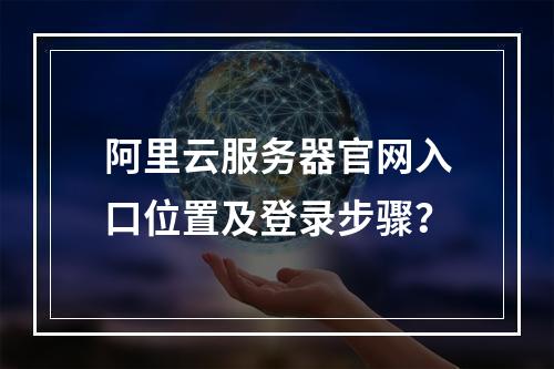 阿里云服务器官网入口位置及登录步骤？
