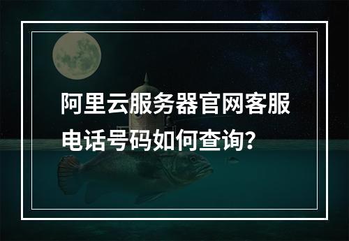 阿里云服务器官网客服电话号码如何查询？
