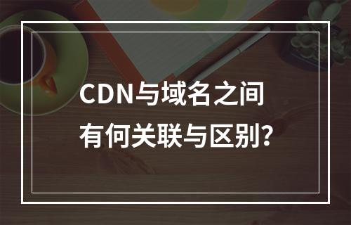 CDN与域名之间有何关联与区别?