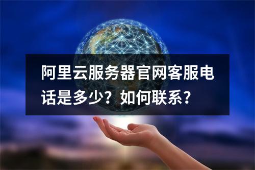 阿里云服务器官网客服电话是多少？如何联系？