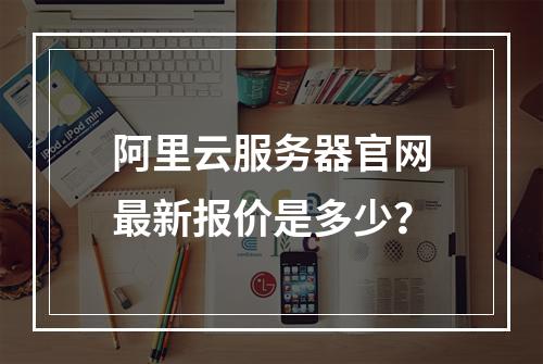 阿里云服务器官网最新报价是多少？