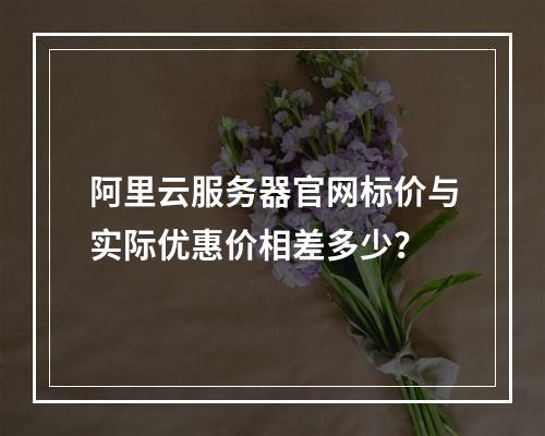阿里云服务器官网标价与实际优惠价相差多少？