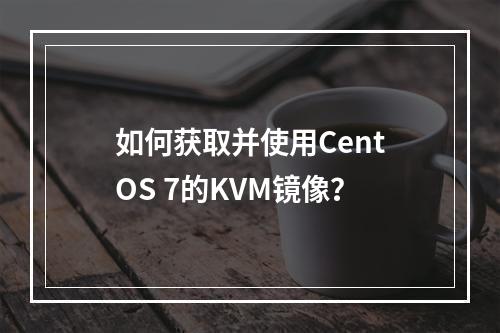 如何获取并使用CentOS 7的KVM镜像?