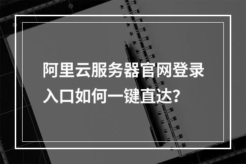阿里云服务器官网登录入口如何一键直达？