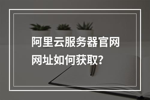 阿里云服务器官网网址如何获取？