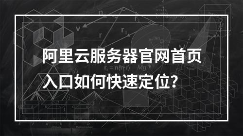 阿里云服务器官网首页入口如何快速定位？