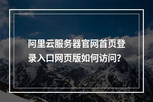 阿里云服务器官网首页登录入口网页版如何访问？