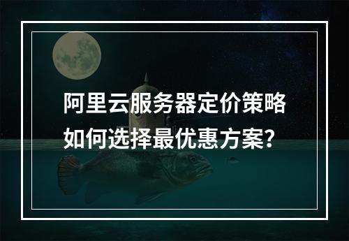 阿里云服务器定价策略如何选择最优惠方案？