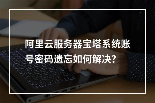 阿里云服务器宝塔系统账号密码遗忘如何解决？