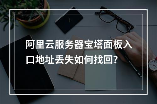 阿里云服务器宝塔面板入口地址丢失如何找回？