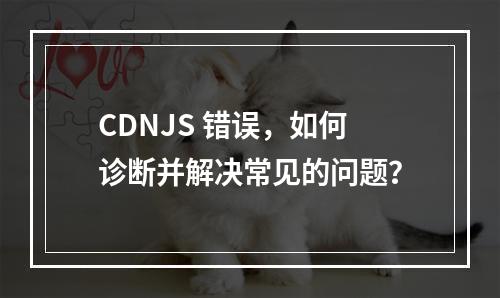 CDNJS 错误,如何诊断并解决常见的问题?