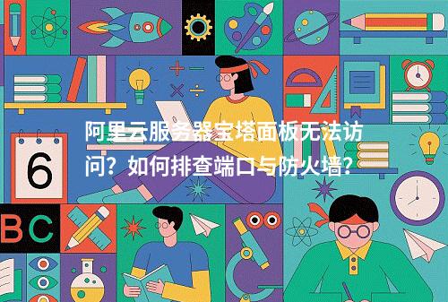 阿里云服务器宝塔面板无法访问？如何排查端口与防火墙？