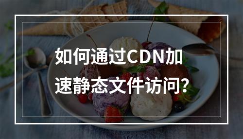 如何通过CDN加速静态文件访问?