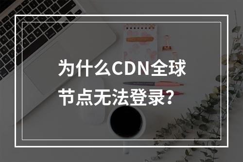 为什么CDN全球节点无法登录?