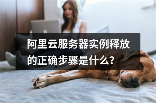 阿里云服务器实例释放的正确步骤是什么？