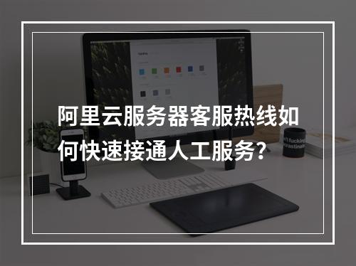 阿里云服务器客服热线如何快速接通人工服务？