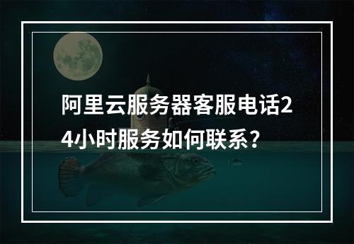 阿里云服务器客服电话24小时服务如何联系？