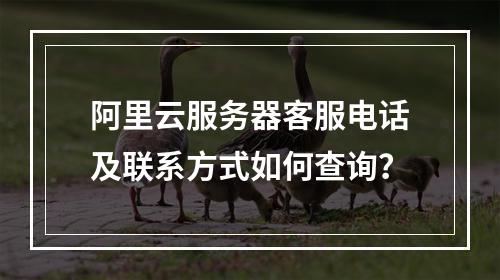 阿里云服务器客服电话及联系方式如何查询？