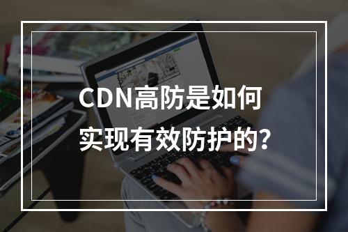CDN高防是如何实现有效防护的?