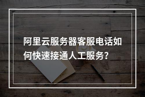 阿里云服务器客服电话如何快速接通人工服务？