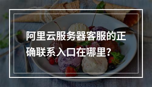 阿里云服务器客服的正确联系入口在哪里？