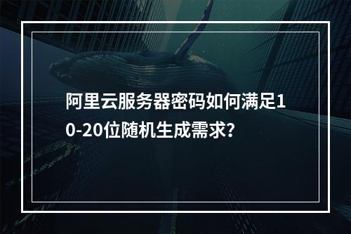 阿里云服务器密码如何满足10-20位随机生成需求？