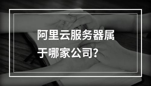 阿里云服务器属于哪家公司？