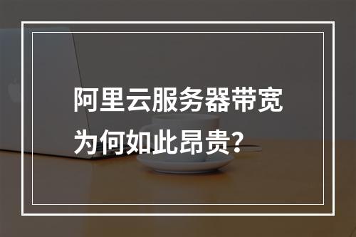 阿里云服务器带宽为何如此昂贵？