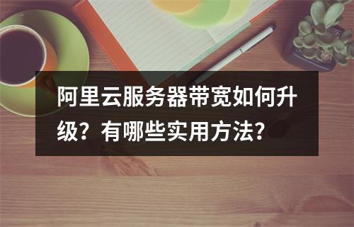 阿里云服务器带宽如何升级？有哪些实用方法？