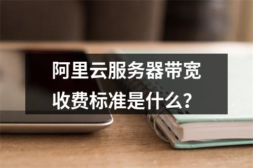 阿里云服务器带宽收费标准是什么？