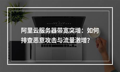 阿里云服务器带宽突增：如何排查恶意攻击与流量激增？