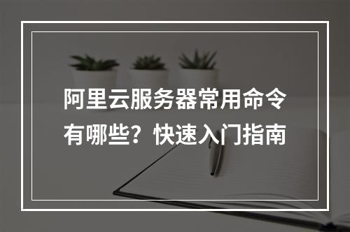 阿里云服务器常用命令有哪些？快速入门指南