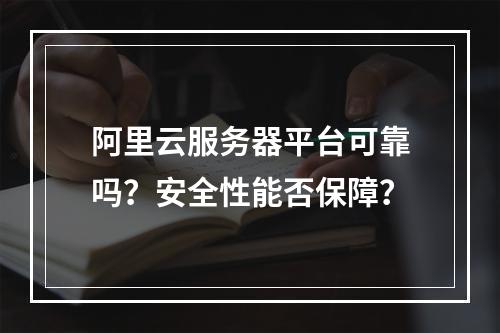 阿里云服务器平台可靠吗？安全性能否保障？