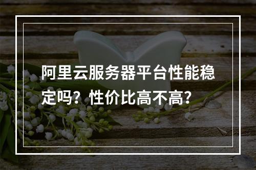 阿里云服务器平台性能稳定吗？性价比高不高？
