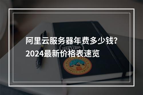 阿里云服务器年费多少钱？2024最新价格表速览