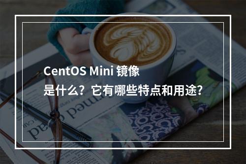 CentOS Mini 镜像是什么?它有哪些特点和用途?