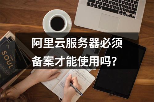 阿里云服务器必须备案才能使用吗？