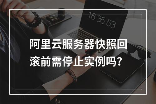 阿里云服务器快照回滚前需停止实例吗？
