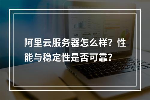 阿里云服务器怎么样？性能与稳定性是否可靠？