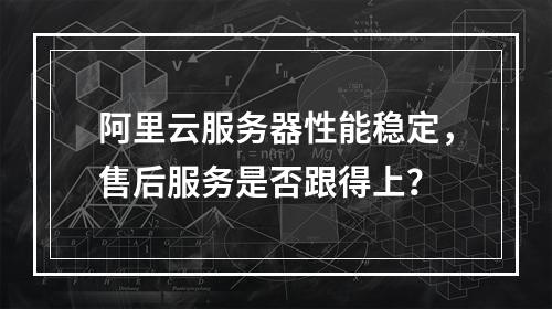 阿里云服务器性能稳定，售后服务是否跟得上？