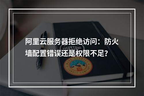 阿里云服务器拒绝访问：防火墙配置错误还是权限不足？