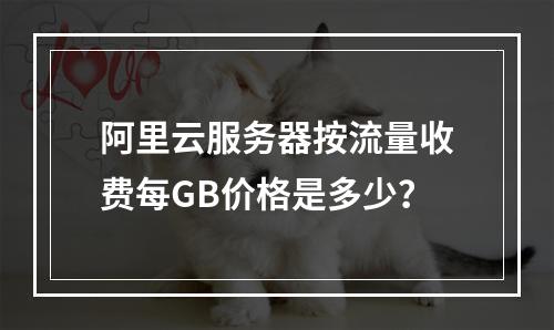 阿里云服务器按流量收费每GB价格是多少？