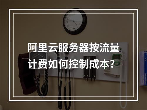 阿里云服务器按流量计费如何控制成本？