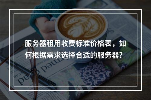 服务器租用收费标准价格表,如何根据需求选择合适的服务器?